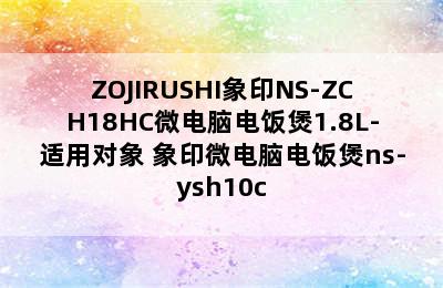 ZOJIRUSHI象印NS-ZCH18HC微电脑电饭煲1.8L-适用对象 象印微电脑电饭煲ns-ysh10c